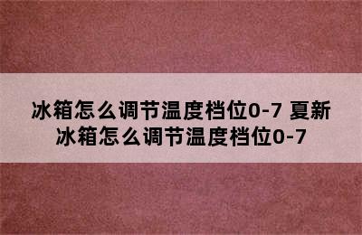 冰箱怎么调节温度档位0-7 夏新冰箱怎么调节温度档位0-7